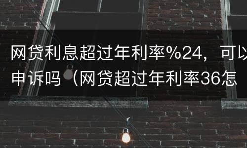 网贷利息超过年利率%24，可以申诉吗（网贷超过年利率36怎么举报）