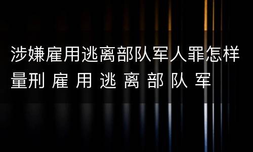 涉嫌雇用逃离部队军人罪怎样量刑 雇 用 逃 离 部 队 军 人 罪