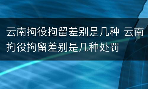 云南拘役拘留差别是几种 云南拘役拘留差别是几种处罚
