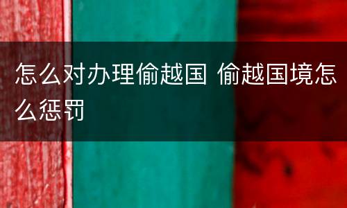 怎么对办理偷越国 偷越国境怎么惩罚