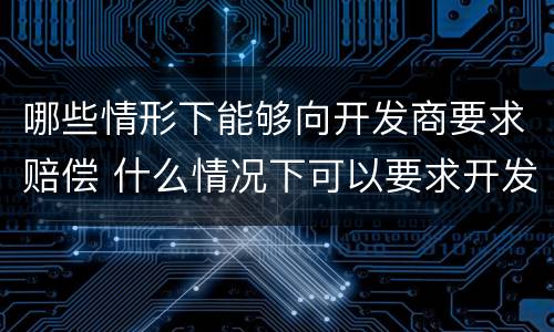 哪些情形下能够向开发商要求赔偿 什么情况下可以要求开发商退款