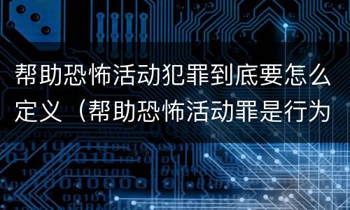 帮助恐怖活动犯罪到底要怎么定义（帮助恐怖活动罪是行为犯吗）