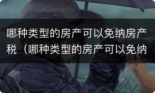 哪种类型的房产可以免纳房产税（哪种类型的房产可以免纳房产税和增值税）