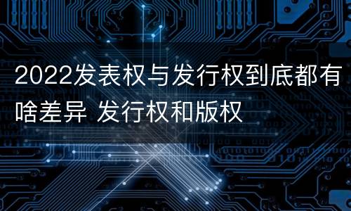2022发表权与发行权到底都有啥差异 发行权和版权