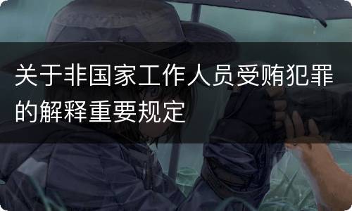 关于非国家工作人员受贿犯罪的解释重要规定