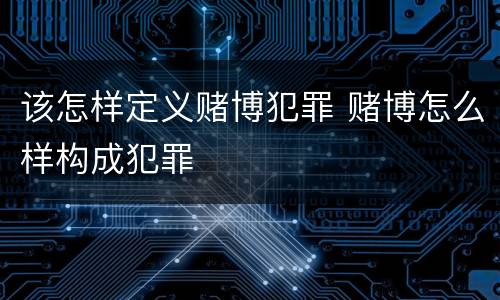 该怎样定义赌博犯罪 赌博怎么样构成犯罪