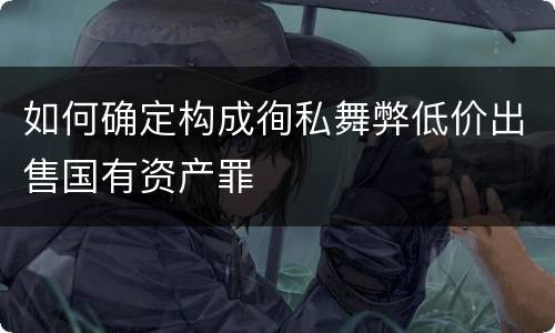 如何确定构成徇私舞弊低价出售国有资产罪