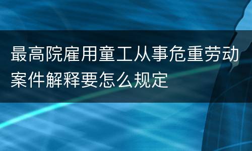 最高院雇用童工从事危重劳动案件解释要怎么规定