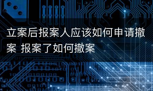 立案后报案人应该如何申请撤案 报案了如何撤案