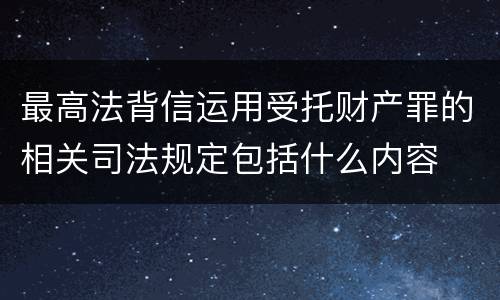最高法背信运用受托财产罪的相关司法规定包括什么内容