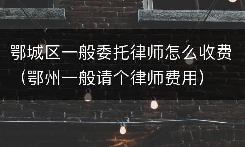 鄂城区一般委托律师怎么收费（鄂州一般请个律师费用）