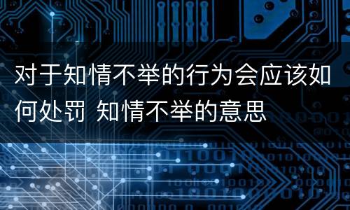 对于知情不举的行为会应该如何处罚 知情不举的意思