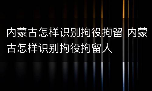 内蒙古怎样识别拘役拘留 内蒙古怎样识别拘役拘留人