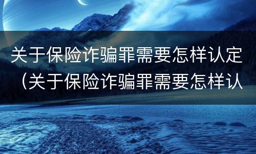 关于保险诈骗罪需要怎样认定（关于保险诈骗罪需要怎样认定才能立案）