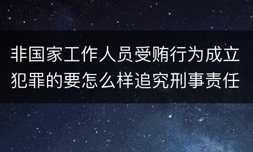 非国家工作人员受贿行为成立犯罪的要怎么样追究刑事责任