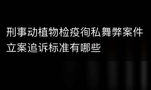 刑事动植物检疫徇私舞弊案件立案追诉标准有哪些
