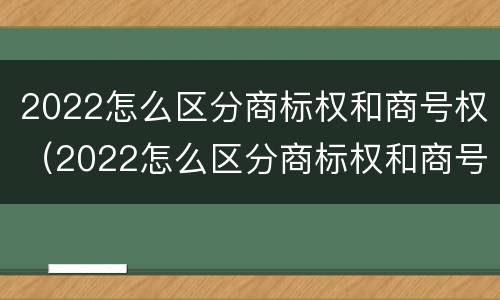 2022怎么区分商标权和商号权（2022怎么区分商标权和商号权的区别）