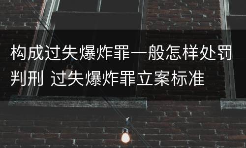 构成过失爆炸罪一般怎样处罚判刑 过失爆炸罪立案标准