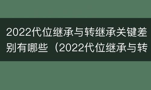 2022代位继承与转继承关键差别有哪些（2022代位继承与转继承关键差别有哪些呢）