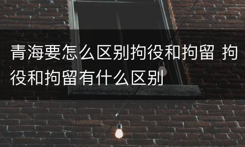青海要怎么区别拘役和拘留 拘役和拘留有什么区别