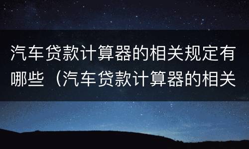 汽车贷款计算器的相关规定有哪些（汽车贷款计算器的相关规定有哪些内容）