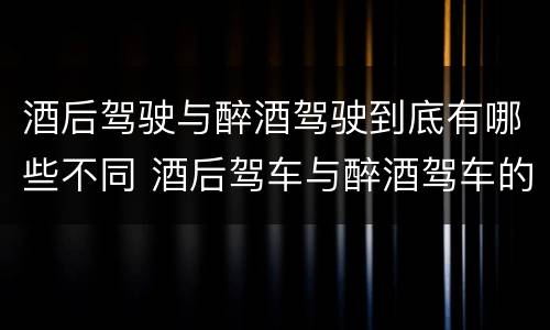 酒后驾驶与醉酒驾驶到底有哪些不同 酒后驾车与醉酒驾车的标准及相应的处罚