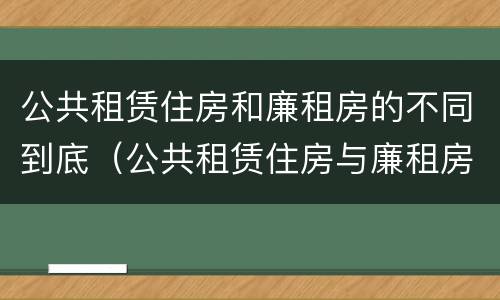 公共租赁住房和廉租房的不同到底（公共租赁住房与廉租房的区别）