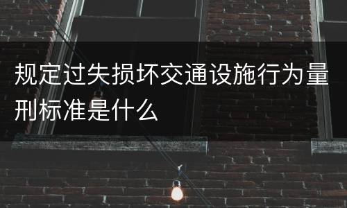 规定过失损坏交通设施行为量刑标准是什么