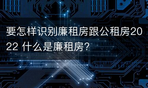 要怎样识别廉租房跟公租房2022 什么是廉租房?