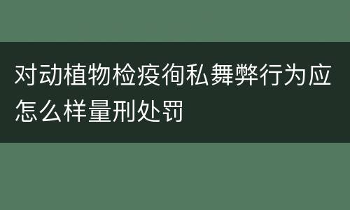 对动植物检疫徇私舞弊行为应怎么样量刑处罚