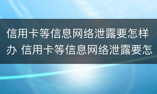 信用卡等信息网络泄露要怎样办 信用卡等信息网络泄露要怎样办理