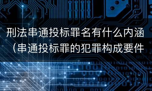 刑法串通投标罪名有什么内涵（串通投标罪的犯罪构成要件）