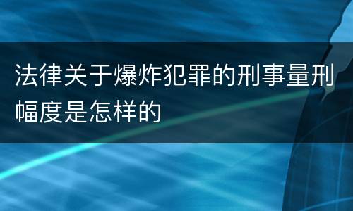 法律关于爆炸犯罪的刑事量刑幅度是怎样的