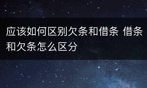 应该如何区别欠条和借条 借条和欠条怎么区分