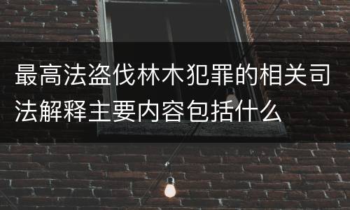最高法盗伐林木犯罪的相关司法解释主要内容包括什么