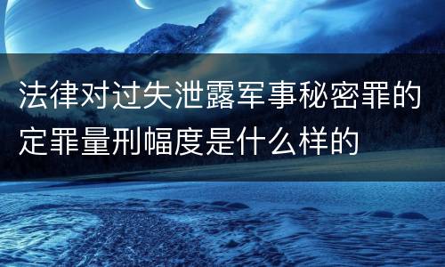 法律对过失泄露军事秘密罪的定罪量刑幅度是什么样的