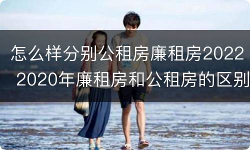 怎么样分别公租房廉租房2022 2020年廉租房和公租房的区别
