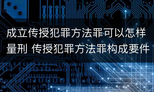 成立传授犯罪方法罪可以怎样量刑 传授犯罪方法罪构成要件