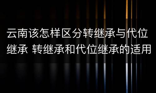 云南该怎样区分转继承与代位继承 转继承和代位继承的适用范围