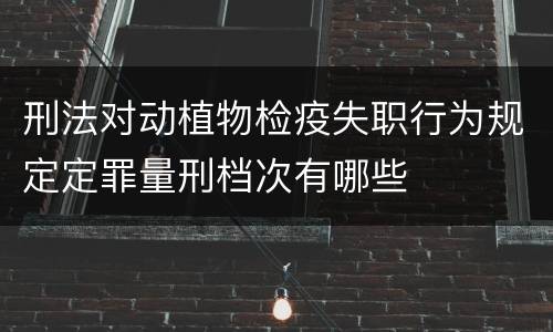 刑法对动植物检疫失职行为规定定罪量刑档次有哪些