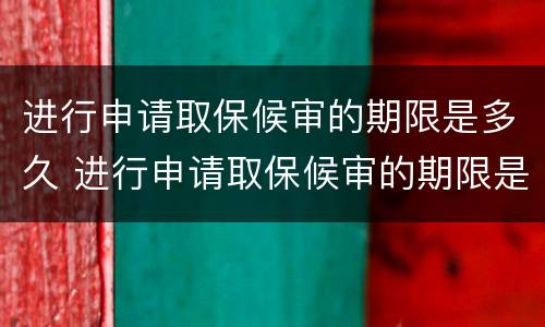 进行申请取保候审的期限是多久 进行申请取保候审的期限是多久啊