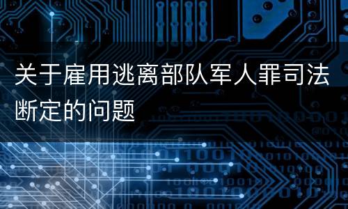 关于雇用逃离部队军人罪司法断定的问题