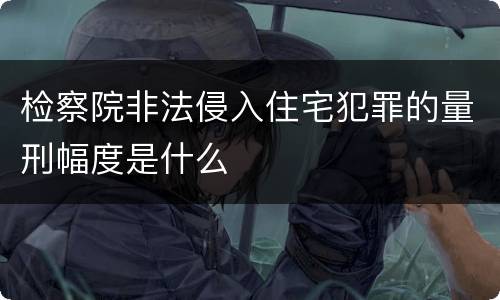 检察院非法侵入住宅犯罪的量刑幅度是什么