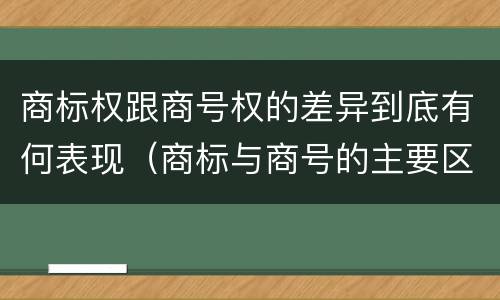 商标权跟商号权的差异到底有何表现（商标与商号的主要区别表现）