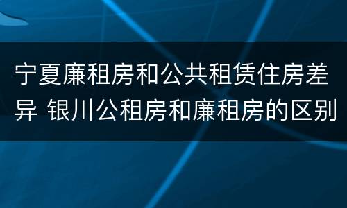 宁夏廉租房和公共租赁住房差异 银川公租房和廉租房的区别