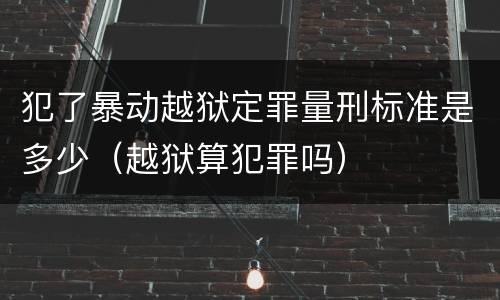 犯了暴动越狱定罪量刑标准是多少（越狱算犯罪吗）