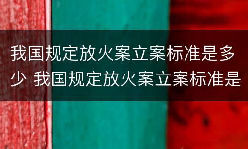 我国规定放火案立案标准是多少 我国规定放火案立案标准是多少条