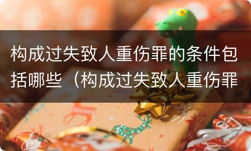 构成过失致人重伤罪的条件包括哪些（构成过失致人重伤罪的条件包括哪些）