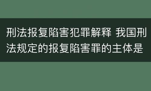 刑法报复陷害犯罪解释 我国刑法规定的报复陷害罪的主体是