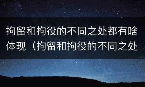 拘留和拘役的不同之处都有啥体现（拘留和拘役的不同之处都有啥体现呢）